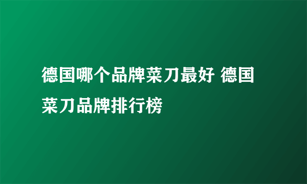 德国哪个品牌菜刀最好 德国菜刀品牌排行榜