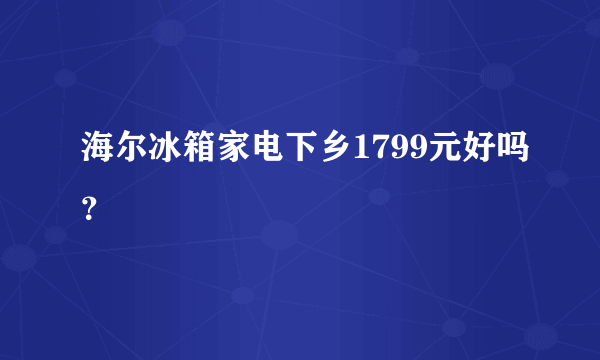 海尔冰箱家电下乡1799元好吗？