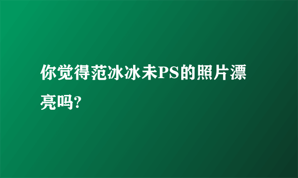 你觉得范冰冰未PS的照片漂亮吗?