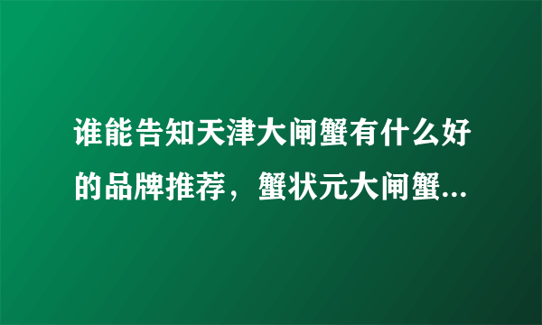 谁能告知天津大闸蟹有什么好的品牌推荐，蟹状元大闸蟹在什么时候提货最好？