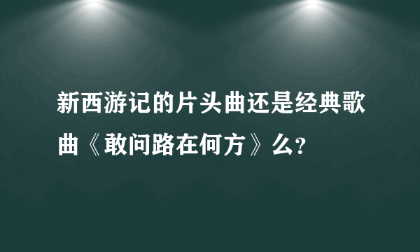 新西游记的片头曲还是经典歌曲《敢问路在何方》么？