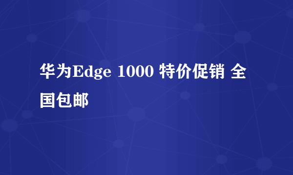 华为Edge 1000 特价促销 全国包邮