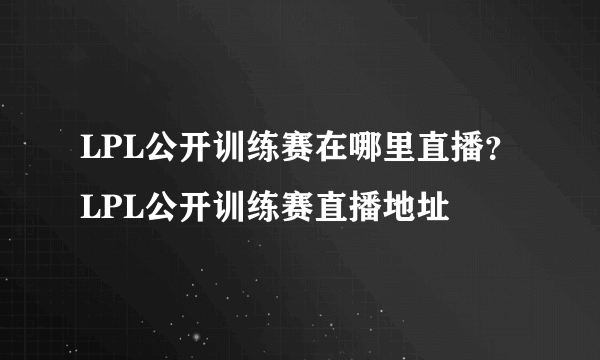 LPL公开训练赛在哪里直播？LPL公开训练赛直播地址