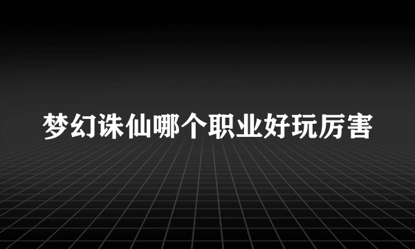 梦幻诛仙哪个职业好玩厉害