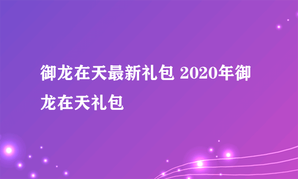 御龙在天最新礼包 2020年御龙在天礼包