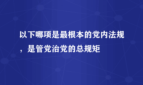 以下哪项是最根本的党内法规，是管党治党的总规矩