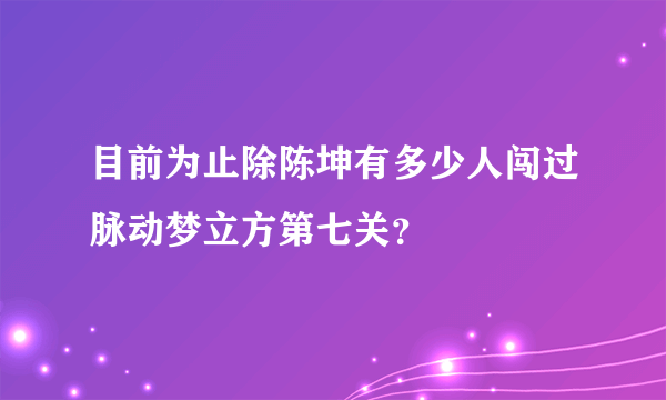 目前为止除陈坤有多少人闯过脉动梦立方第七关？