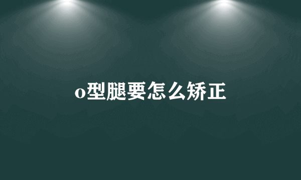 o型腿要怎么矫正