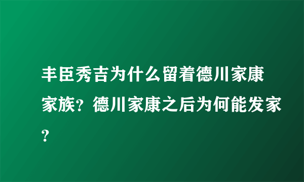 丰臣秀吉为什么留着德川家康家族？德川家康之后为何能发家？