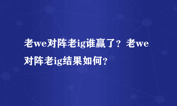 老we对阵老ig谁赢了？老we对阵老ig结果如何？