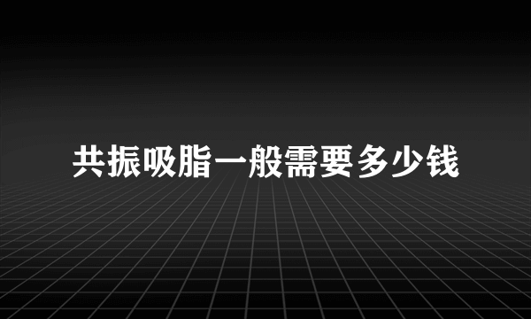 共振吸脂一般需要多少钱