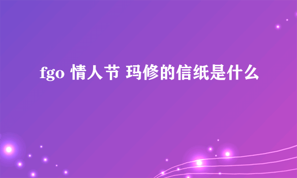 fgo 情人节 玛修的信纸是什么