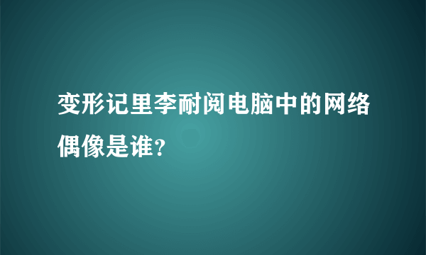 变形记里李耐阅电脑中的网络偶像是谁？