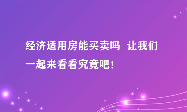 经济适用房能买卖吗  让我们一起来看看究竟吧！