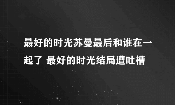 最好的时光苏曼最后和谁在一起了 最好的时光结局遭吐槽