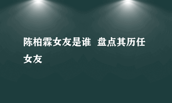 陈柏霖女友是谁  盘点其历任女友