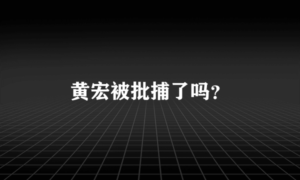 黄宏被批捕了吗？