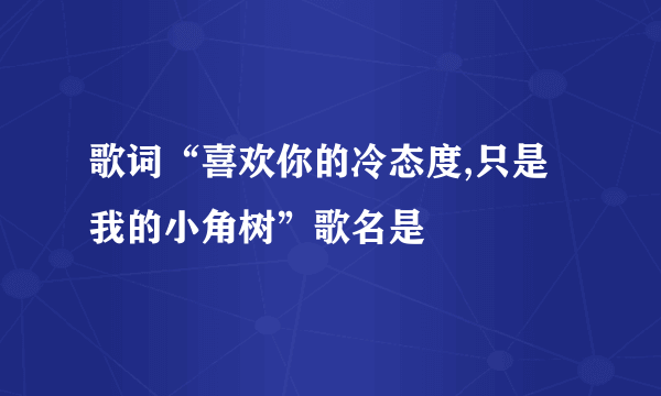 歌词“喜欢你的冷态度,只是我的小角树”歌名是