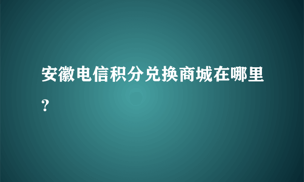 安徽电信积分兑换商城在哪里？