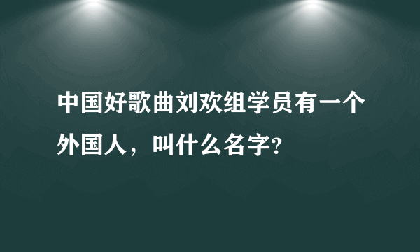 中国好歌曲刘欢组学员有一个外国人，叫什么名字？