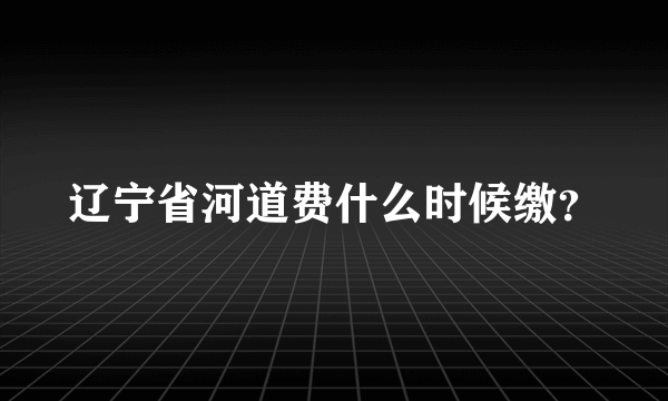 辽宁省河道费什么时候缴？