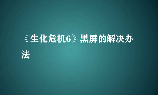 《生化危机6》黑屏的解决办法