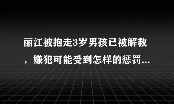 丽江被抱走3岁男孩已被解救，嫌犯可能受到怎样的惩罚？如何防止此类事件发生？