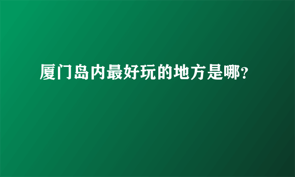 厦门岛内最好玩的地方是哪？