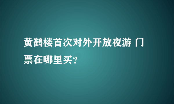 黄鹤楼首次对外开放夜游 门票在哪里买？