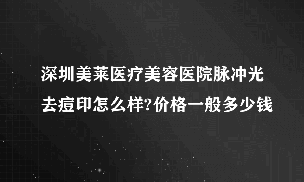 深圳美莱医疗美容医院脉冲光去痘印怎么样?价格一般多少钱