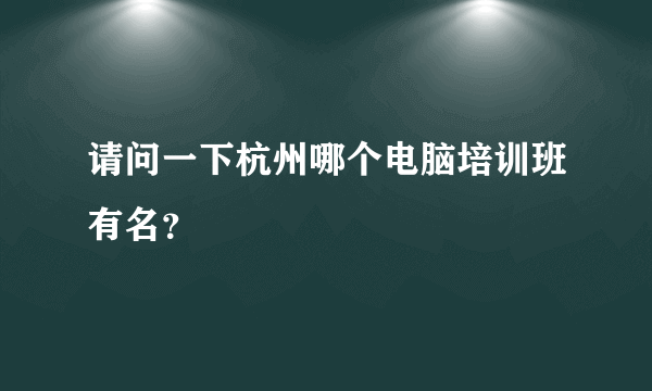 请问一下杭州哪个电脑培训班有名？