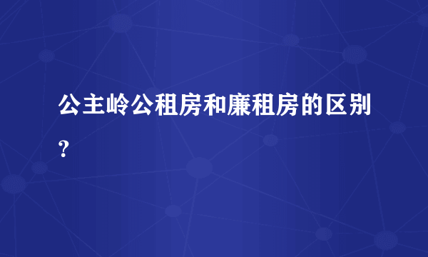 公主岭公租房和廉租房的区别？