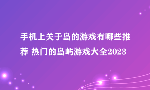 手机上关于岛的游戏有哪些推荐 热门的岛屿游戏大全2023