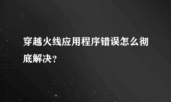 穿越火线应用程序错误怎么彻底解决？