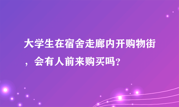 大学生在宿舍走廊内开购物街，会有人前来购买吗？