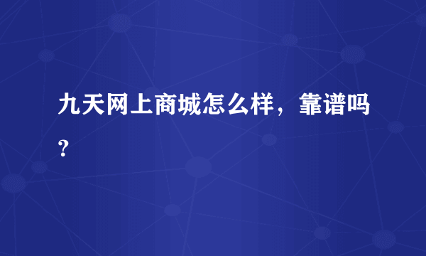 九天网上商城怎么样，靠谱吗？