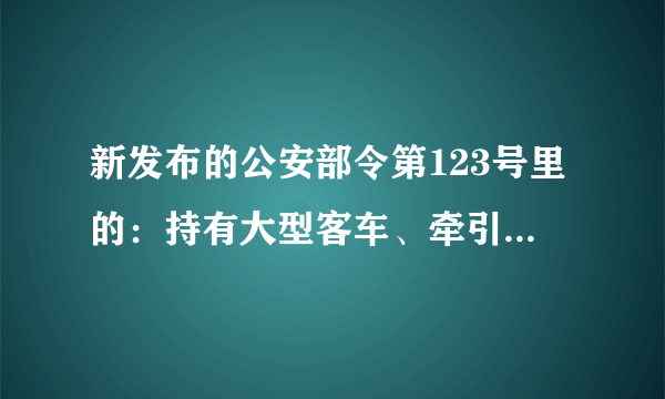 新发布的公安部令第123号里的：持有大型客车、牵引车、城市公交车、中型客车、大型货车驾驶证的驾驶人，应