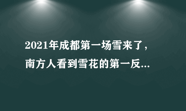 2021年成都第一场雪来了，南方人看到雪花的第一反应是什么？