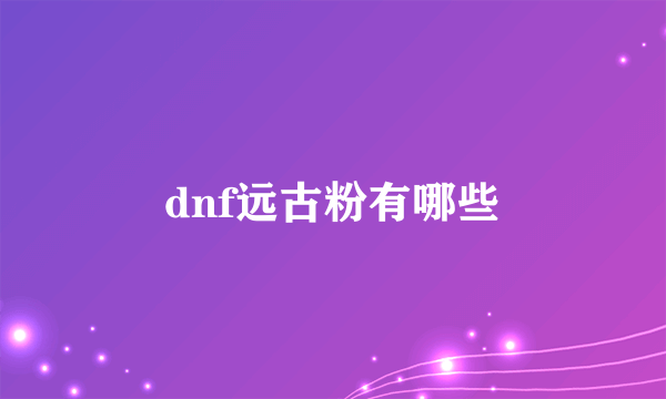 dnf远古粉有哪些