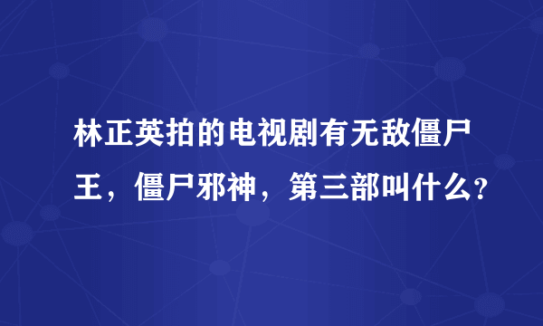 林正英拍的电视剧有无敌僵尸王，僵尸邪神，第三部叫什么？