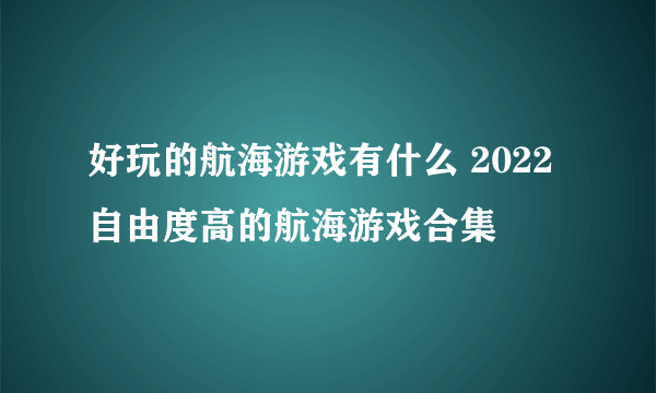 好玩的航海游戏有什么 2022自由度高的航海游戏合集