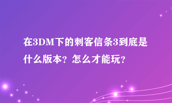 在3DM下的刺客信条3到底是什么版本？怎么才能玩？