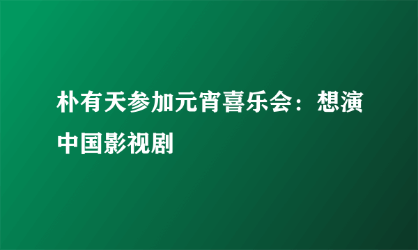 朴有天参加元宵喜乐会：想演中国影视剧