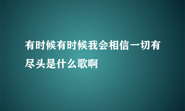 有时候有时候我会相信一切有尽头是什么歌啊