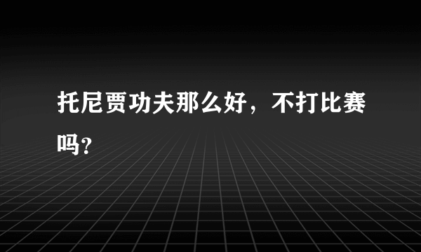 托尼贾功夫那么好，不打比赛吗？