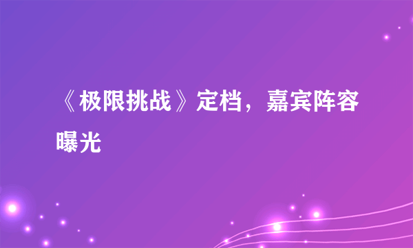 《极限挑战》定档，嘉宾阵容曝光