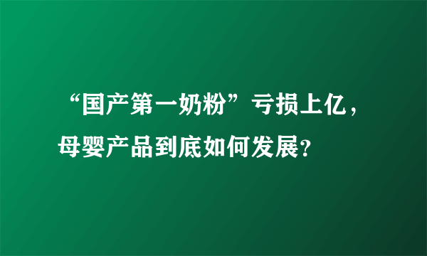 “国产第一奶粉”亏损上亿，母婴产品到底如何发展？