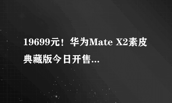 19699元！华为Mate X2素皮典藏版今日开售：麒麟9000 5G加持