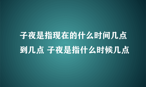 子夜是指现在的什么时间几点到几点 子夜是指什么时候几点