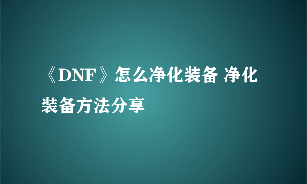 《DNF》怎么净化装备 净化装备方法分享